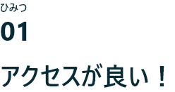 ひみつ01 アクセスが良い！