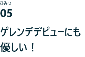 ひみつ05 ゲレンデデビューにも優しい！