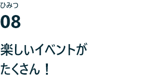 ひみつ08 楽しいイベントがたくさん！