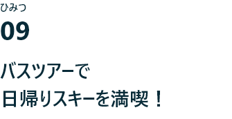 ひみつ09 バスツアーで 日帰りスキーを満喫！